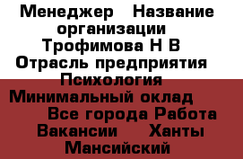 Менеджер › Название организации ­ Трофимова Н.В › Отрасль предприятия ­ Психология › Минимальный оклад ­ 15 000 - Все города Работа » Вакансии   . Ханты-Мансийский